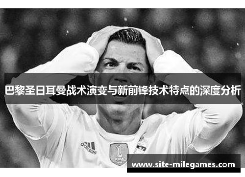 巴黎圣日耳曼战术演变与新前锋技术特点的深度分析