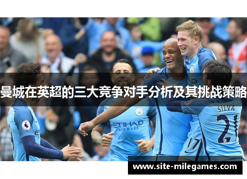 曼城在英超的三大竞争对手分析及其挑战策略