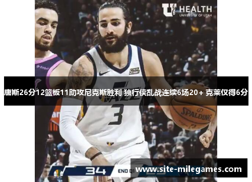 唐斯26分12篮板11助攻尼克斯胜利 独行侠乱战连续6场20+ 克莱仅得6分