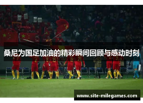 桑尼为国足加油的精彩瞬间回顾与感动时刻