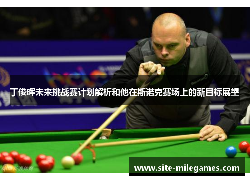 丁俊晖未来挑战赛计划解析和他在斯诺克赛场上的新目标展望