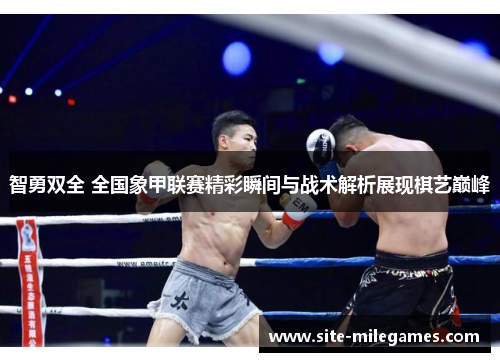 智勇双全 全国象甲联赛精彩瞬间与战术解析展现棋艺巅峰