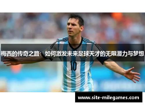 梅西的传奇之路：如何激发未来足球天才的无限潜力与梦想