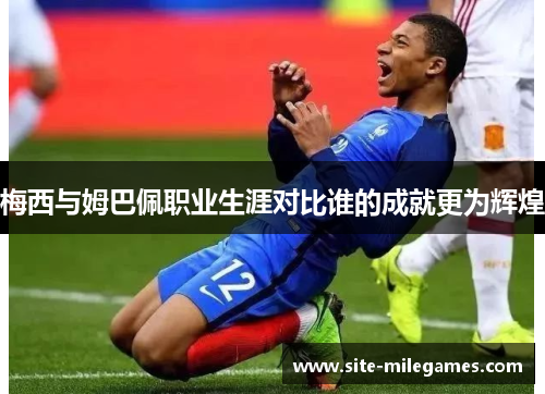 梅西与姆巴佩职业生涯对比谁的成就更为辉煌