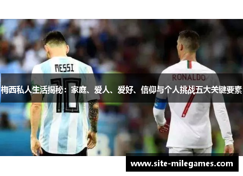 梅西私人生活揭秘：家庭、爱人、爱好、信仰与个人挑战五大关键要素