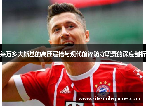 莱万多夫斯基的高压逼抢与现代前锋防守职责的深度剖析