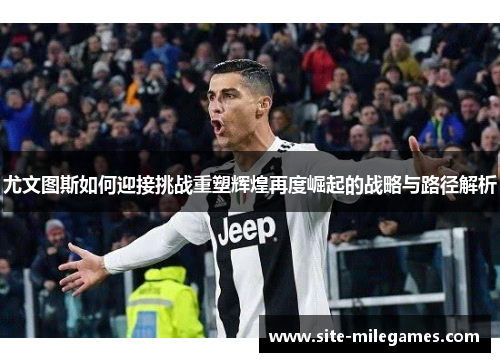 尤文图斯如何迎接挑战重塑辉煌再度崛起的战略与路径解析