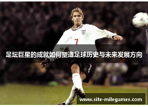 足坛巨星的成就如何塑造足球历史与未来发展方向