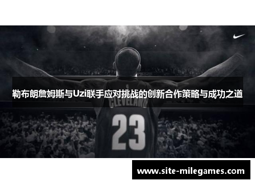 勒布朗詹姆斯与Uzi联手应对挑战的创新合作策略与成功之道