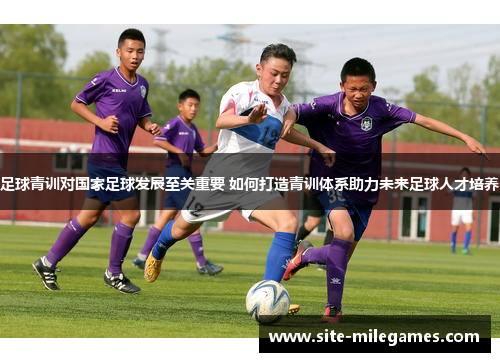 足球青训对国家足球发展至关重要 如何打造青训体系助力未来足球人才培养