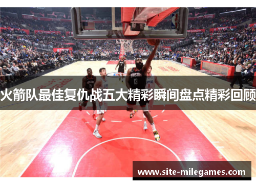 火箭队最佳复仇战五大精彩瞬间盘点精彩回顾