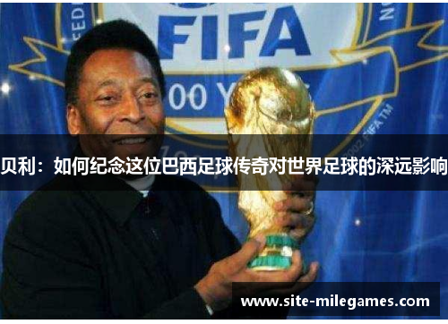 贝利：如何纪念这位巴西足球传奇对世界足球的深远影响