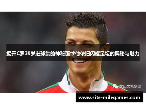 揭开C罗39岁进球集的神秘面纱他依旧闪耀足坛的奥秘与魅力