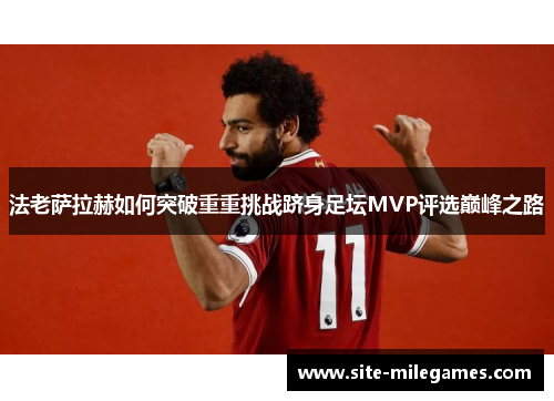 法老萨拉赫如何突破重重挑战跻身足坛MVP评选巅峰之路