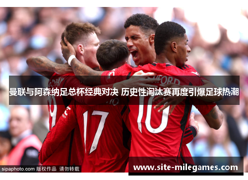 曼联与阿森纳足总杯经典对决 历史性淘汰赛再度引爆足球热潮
