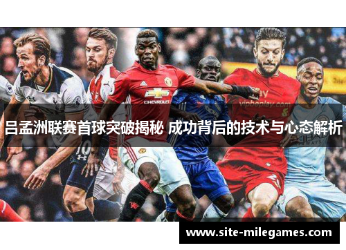 吕孟洲联赛首球突破揭秘 成功背后的技术与心态解析
