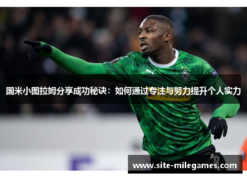 国米小图拉姆分享成功秘诀：如何通过专注与努力提升个人实力
