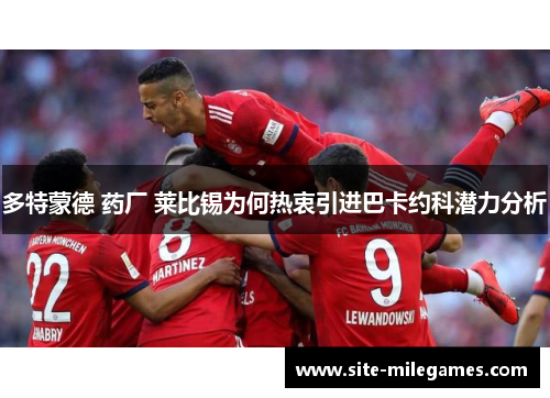 多特蒙德 药厂 莱比锡为何热衷引进巴卡约科潜力分析