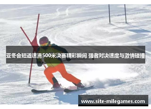 亚冬会短道速滑500米决赛精彩瞬间 强者对决速度与激情碰撞