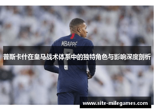 普斯卡什在皇马战术体系中的独特角色与影响深度剖析