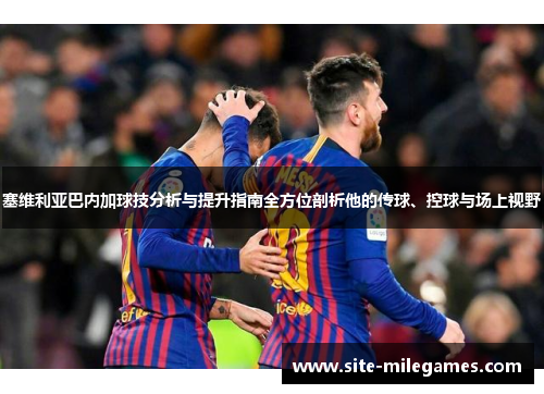 塞维利亚巴内加球技分析与提升指南全方位剖析他的传球、控球与场上视野