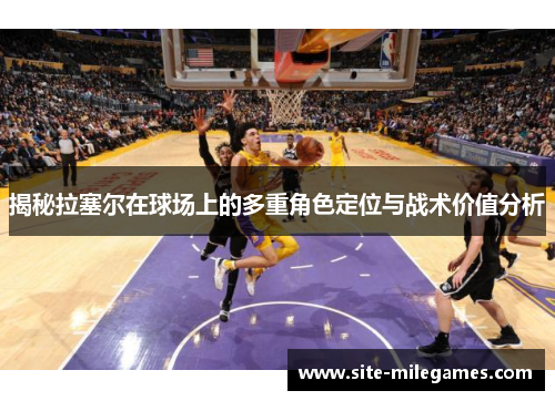 揭秘拉塞尔在球场上的多重角色定位与战术价值分析