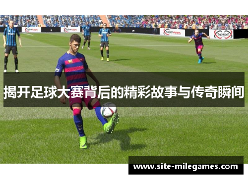 揭开足球大赛背后的精彩故事与传奇瞬间