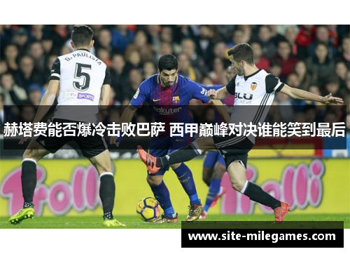 赫塔费能否爆冷击败巴萨 西甲巅峰对决谁能笑到最后