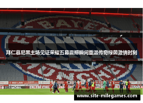 拜仁慕尼黑主场见证荣耀五幕震撼瞬间重温传奇绿茵激情时刻 拜仁慕尼黑主场见证荣耀五幕震撼瞬间重温传奇绿茵激情时刻