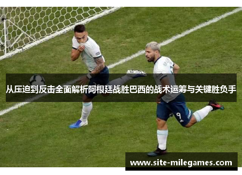 从压迫到反击全面解析阿根廷战胜巴西的战术运筹与关键胜负手 从压迫到反击全面解析阿根廷战胜巴西的战术运筹与关键胜负手