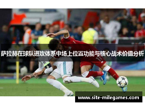 萨拉赫在球队进攻体系中场上位置功能与核心战术价值分析