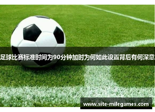 足球比赛标准时间为90分钟加时为何如此设置背后有何深意