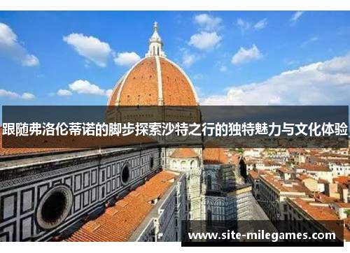 跟随弗洛伦蒂诺的脚步探索沙特之行的独特魅力与文化体验