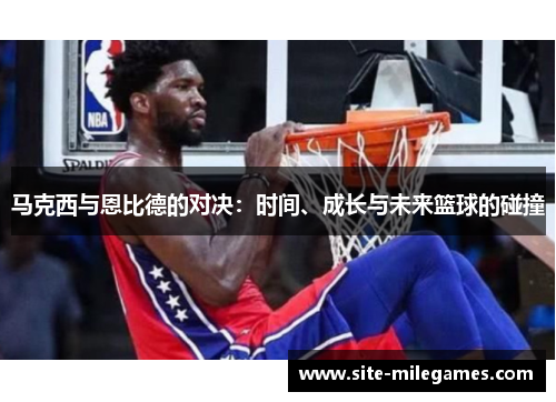 马克西与恩比德的对决：时间、成长与未来篮球的碰撞