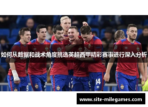 如何从数据和战术角度挑选英超西甲精彩赛事进行深入分析