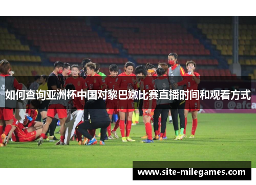 如何查询亚洲杯中国对黎巴嫩比赛直播时间和观看方式