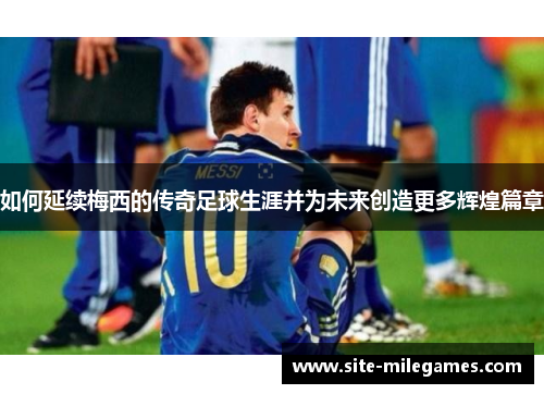 如何延续梅西的传奇足球生涯并为未来创造更多辉煌篇章