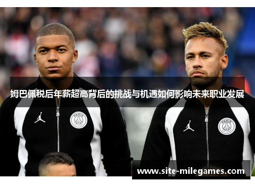 姆巴佩税后年薪超高背后的挑战与机遇如何影响未来职业发展